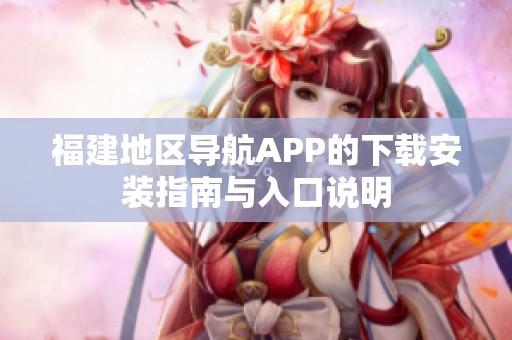 福建地区导航APP的下载安装指南与入口说明