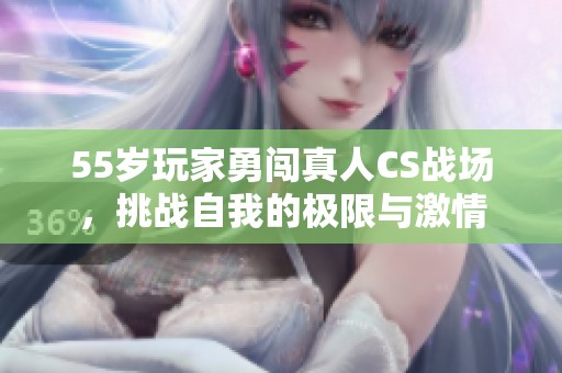 55岁玩家勇闯真人CS战场，挑战自我的极限与激情