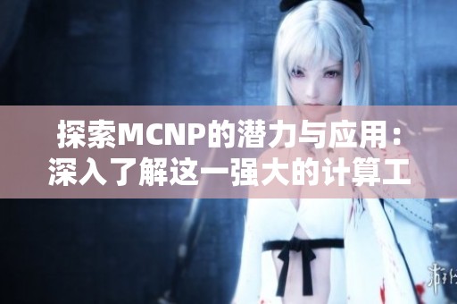探索MCNP的潜力与应用：深入了解这一强大的计算工具