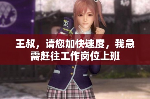王叔，请您加快速度，我急需赶往工作岗位上班