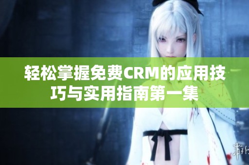 轻松掌握免费CRM的应用技巧与实用指南第一集