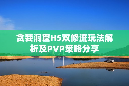 贪婪洞窟H5双修流玩法解析及PVP策略分享