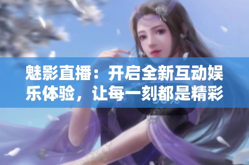 魅影直播：开启全新互动娱乐体验，让每一刻都是精彩瞬间