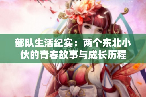 部队生活纪实：两个东北小伙的青春故事与成长历程