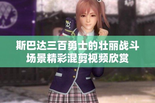 斯巴达三百勇士的壮丽战斗场景精彩混剪视频欣赏