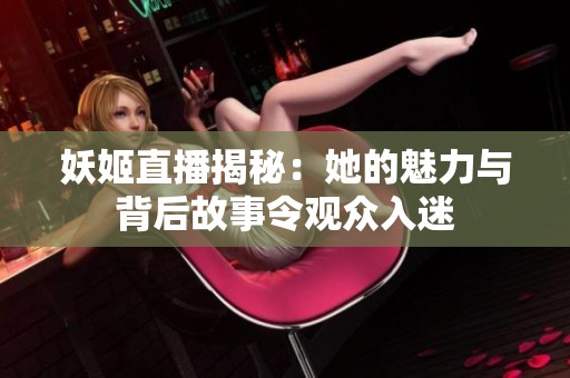 妖姬直播揭秘：她的魅力与背后故事令观众入迷