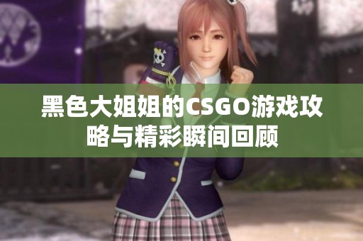 黑色大姐姐的CSGO游戏攻略与精彩瞬间回顾