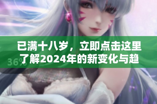 已满十八岁，立即点击这里了解2024年的新变化与趋势