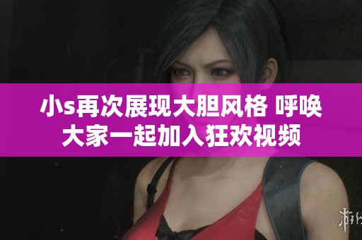小s再次展现大胆风格 呼唤大家一起加入狂欢视频
