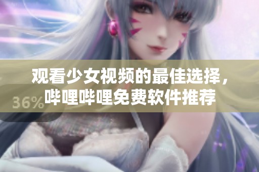 观看少女视频的最佳选择，哔哩哔哩免费软件推荐