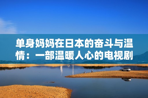 单身妈妈在日本的奋斗与温情：一部温暖人心的电视剧之旅