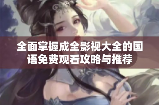全面掌握成全影视大全的国语免费观看攻略与推荐