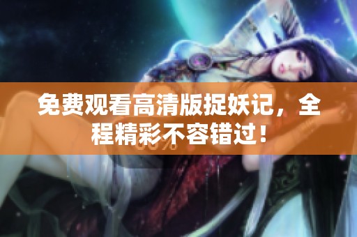 免费观看高清版捉妖记，全程精彩不容错过！