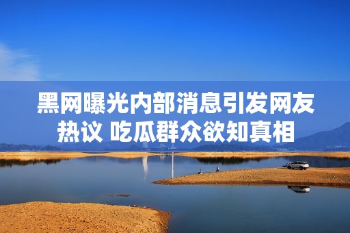 黑网曝光内部消息引发网友热议 吃瓜群众欲知真相