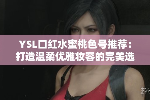 YSL口红水蜜桃色号推荐：打造温柔优雅妆容的完美选择