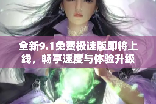 全新9.1免费极速版即将上线，畅享速度与体验升级