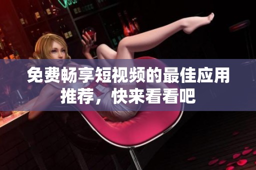 免费畅享短视频的最佳应用推荐，快来看看吧