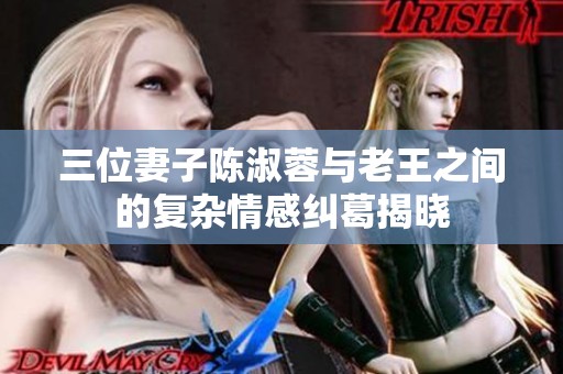 三位妻子陈淑蓉与老王之间的复杂情感纠葛揭晓