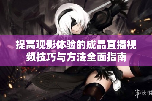 提高观影体验的成品直播视频技巧与方法全面指南