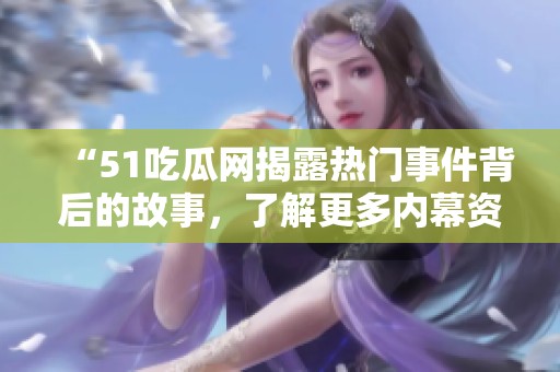 “51吃瓜网揭露热门事件背后的故事，了解更多内幕资讯”