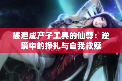 被迫成产子工具的仙尊：逆境中的挣扎与自我救赎