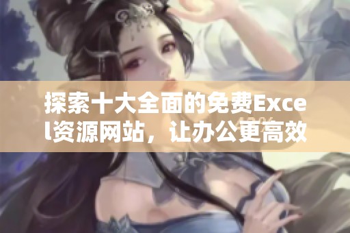 探索十大全面的免费Excel资源网站，让办公更高效