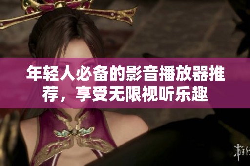 年轻人必备的影音播放器推荐，享受无限视听乐趣