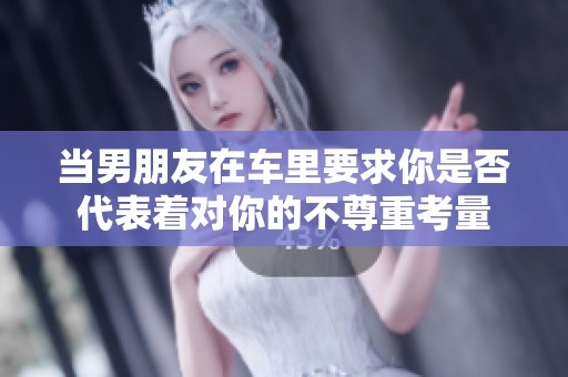 当男朋友在车里要求你是否代表着对你的不尊重考量