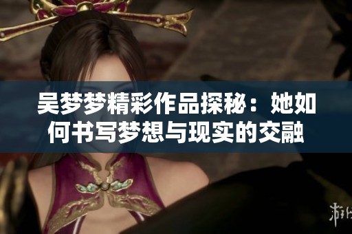 吴梦梦精彩作品探秘：她如何书写梦想与现实的交融