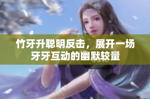 竹牙升聪明反击，展开一场牙牙互动的幽默较量