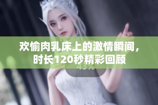 欢愉肉乳床上的激情瞬间，时长120秒精彩回顾