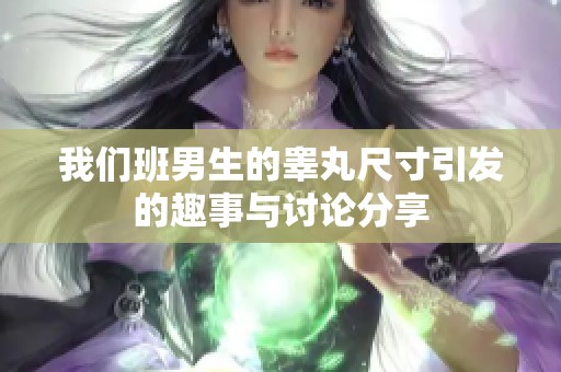 我们班男生的睾丸尺寸引发的趣事与讨论分享
