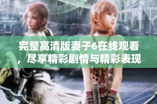 完整高清版妻子6在线观看，尽享精彩剧情与精彩表现