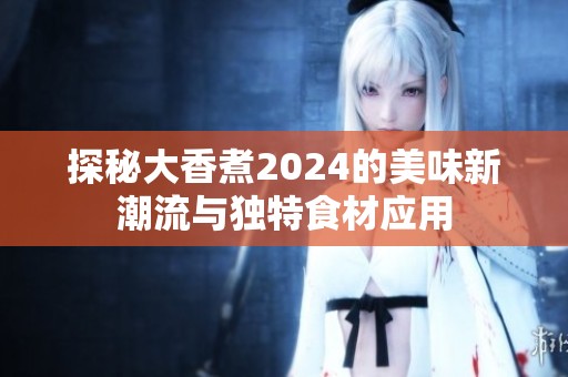 探秘大香煮2024的美味新潮流与独特食材应用