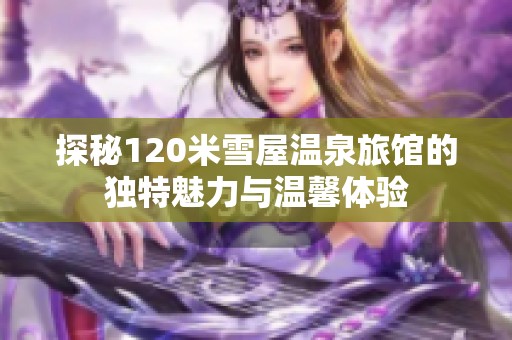 探秘120米雪屋温泉旅馆的独特魅力与温馨体验