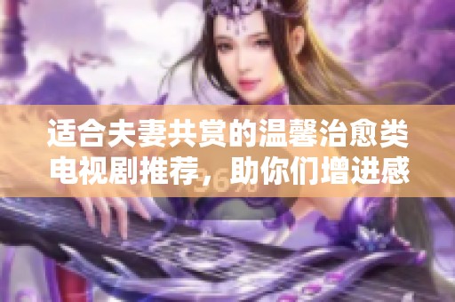 适合夫妻共赏的温馨治愈类电视剧推荐，助你们增进感情