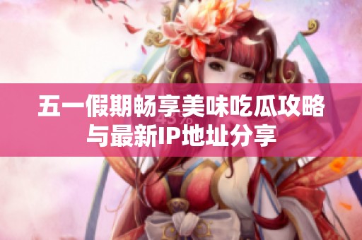 五一假期畅享美味吃瓜攻略与最新IP地址分享