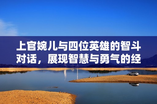 上官婉儿与四位英雄的智斗对话，展现智慧与勇气的经典时刻