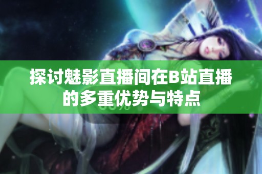探讨魅影直播间在B站直播的多重优势与特点