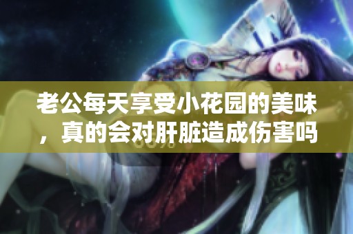 老公每天享受小花园的美味，真的会对肝脏造成伤害吗