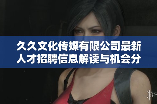 久久文化传媒有限公司最新人才招聘信息解读与机会分析