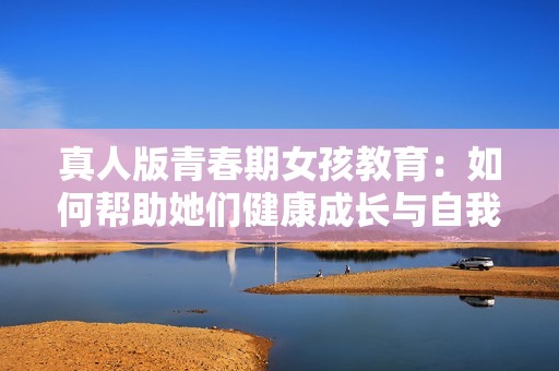 真人版青春期女孩教育：如何帮助她们健康成长与自我认知