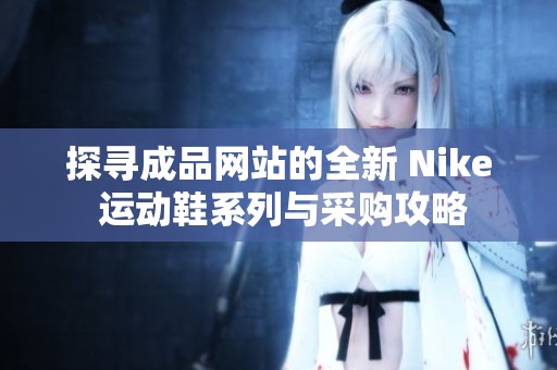 探寻成品网站的全新 Nike 运动鞋系列与采购攻略