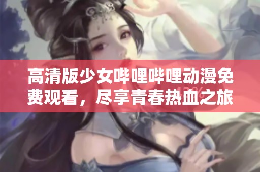 高清版少女哔哩哔哩动漫免费观看，尽享青春热血之旅