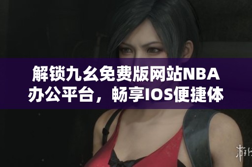 解锁九幺免费版网站NBA办公平台，畅享IOS便捷体验