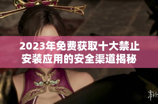 2023年免费获取十大禁止安装应用的安全渠道揭秘
