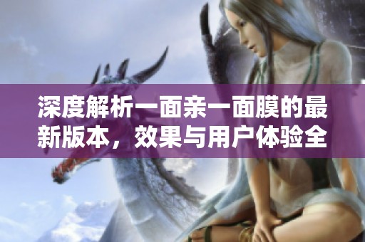 深度解析一面亲一面膜的最新版本，效果与用户体验全揭秘