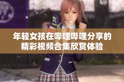 年轻女孩在哔哩哔哩分享的精彩视频合集欣赏体验