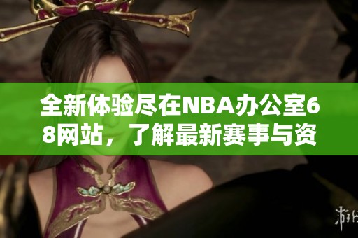 全新体验尽在NBA办公室68网站，了解最新赛事与资讯