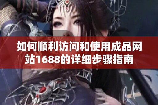 如何顺利访问和使用成品网站1688的详细步骤指南